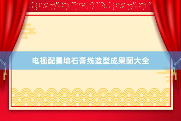 电视配景墙石膏线造型成果图大全