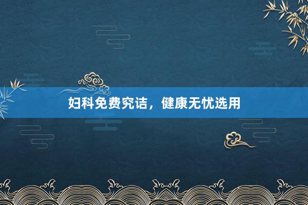 妇科免费究诘，健康无忧选用