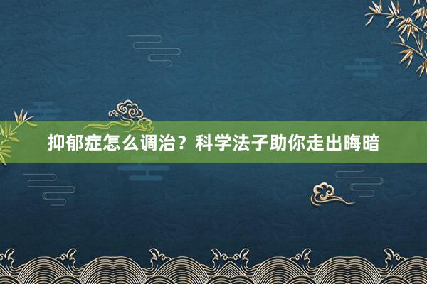 抑郁症怎么调治？科学法子助你走出晦暗