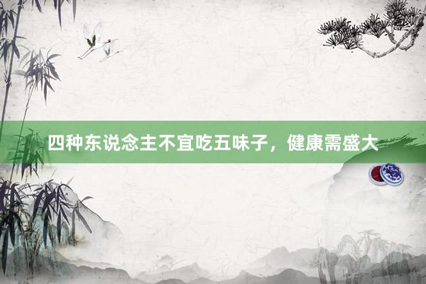 四种东说念主不宜吃五味子，健康需盛大