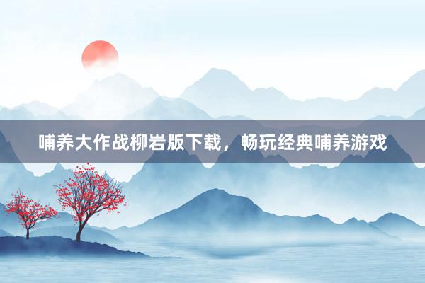 哺养大作战柳岩版下载，畅玩经典哺养游戏