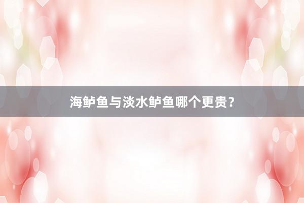 海鲈鱼与淡水鲈鱼哪个更贵？