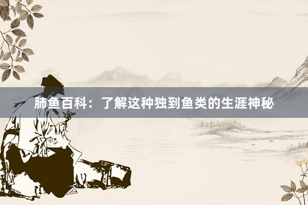 肺鱼百科：了解这种独到鱼类的生涯神秘