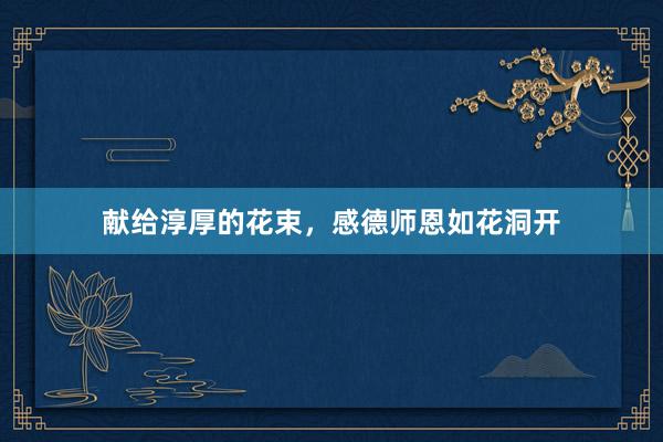 献给淳厚的花束，感德师恩如花洞开