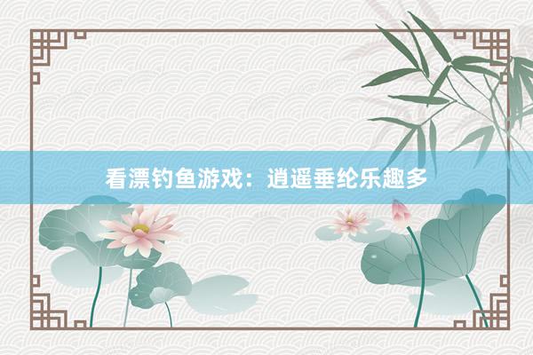 看漂钓鱼游戏：逍遥垂纶乐趣多